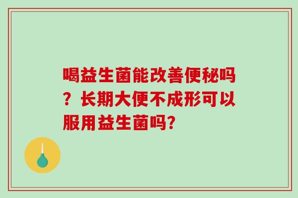 喝益生菌能改善便秘吗？长期大便不成形可以服用益生菌吗？