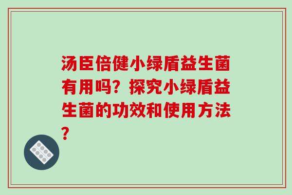 汤臣倍健小绿盾益生菌有用吗？探究小绿盾益生菌的功效和使用方法？