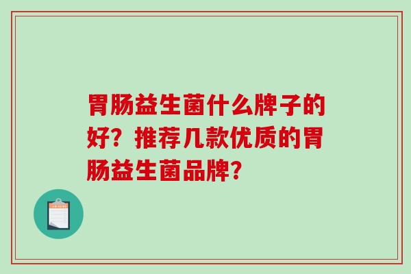 胃肠益生菌什么牌子的好？推荐几款优质的胃肠益生菌品牌？