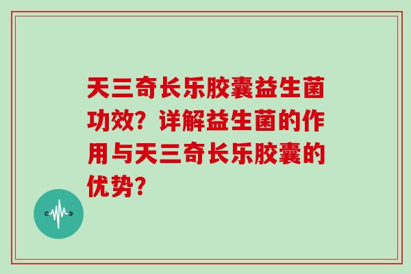 天三奇长乐胶囊益生菌功效？详解益生菌的作用与天三奇长乐胶囊的优势？