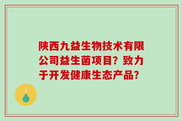 陕西九益生物技术有限公司益生菌项目？致力于开发健康生态产品？