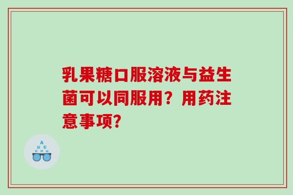乳果糖口服溶液与益生菌可以同服用？用药注意事项？