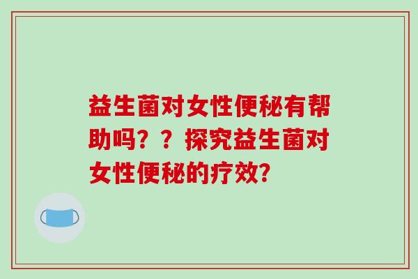 益生菌对女性便秘有帮助吗？？探究益生菌对女性便秘的疗效？