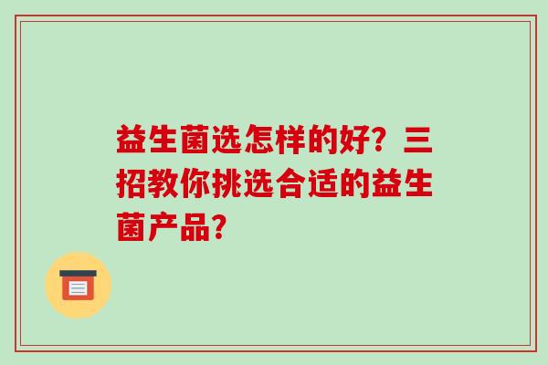 益生菌选怎样的好？三招教你挑选合适的益生菌产品？