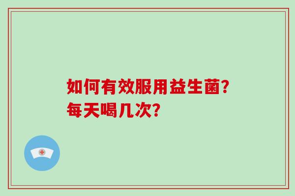 如何有效服用益生菌？每天喝几次？