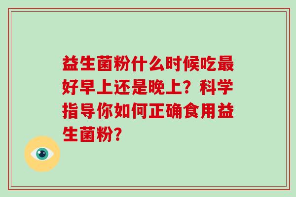 益生菌粉什么时候吃好早上还是晚上？科学指导你如何正确食用益生菌粉？