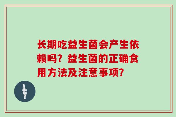 长期吃益生菌会产生依赖吗？益生菌的正确食用方法及注意事项？