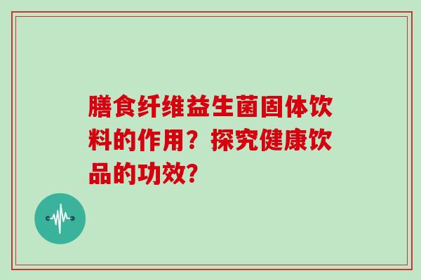 膳食纤维益生菌固体饮料的作用？探究健康饮品的功效？