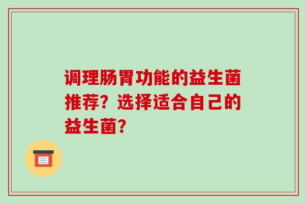 调理肠胃功能的益生菌推荐？选择适合自己的益生菌？