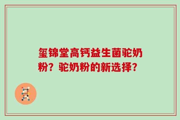 玺锦堂高钙益生菌驼奶粉？驼奶粉的新选择？