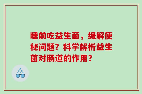 睡前吃益生菌，缓解便秘问题？科学解析益生菌对肠道的作用？