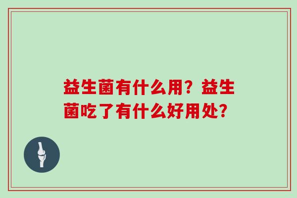 益生菌有什么用？益生菌吃了有什么好用处？