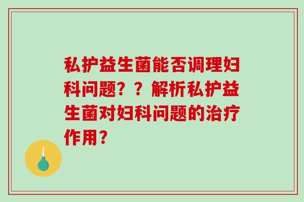 私护益生菌能否调理问题？？解析私护益生菌对问题的作用？