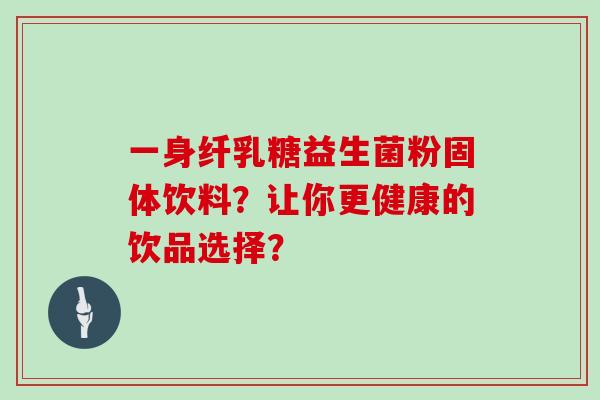 一身纤乳糖益生菌粉固体饮料？让你更健康的饮品选择？