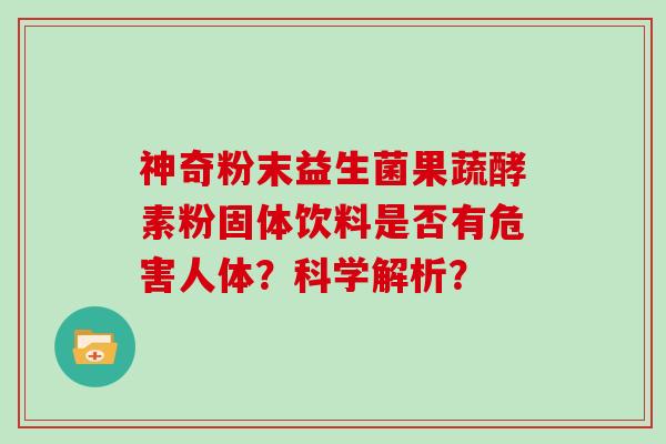 神奇粉末益生菌果蔬酵素粉固体饮料是否有危害人体？科学解析？