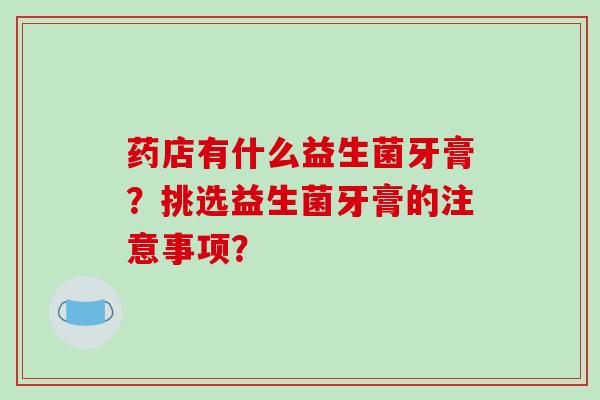 药店有什么益生菌牙膏？挑选益生菌牙膏的注意事项？