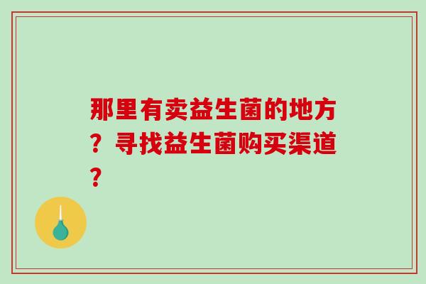 那里有卖益生菌的地方？寻找益生菌购买渠道？