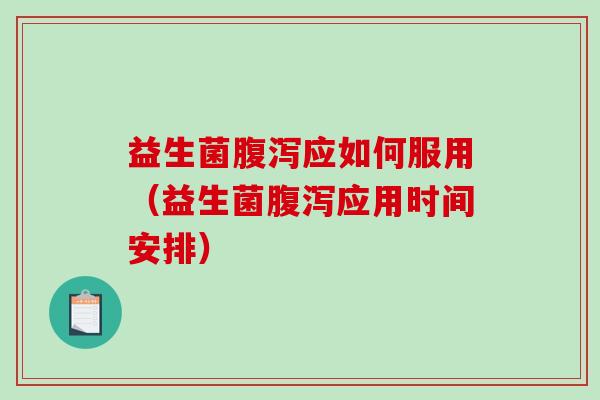益生菌腹泻应如何服用（益生菌腹泻应用时间安排）