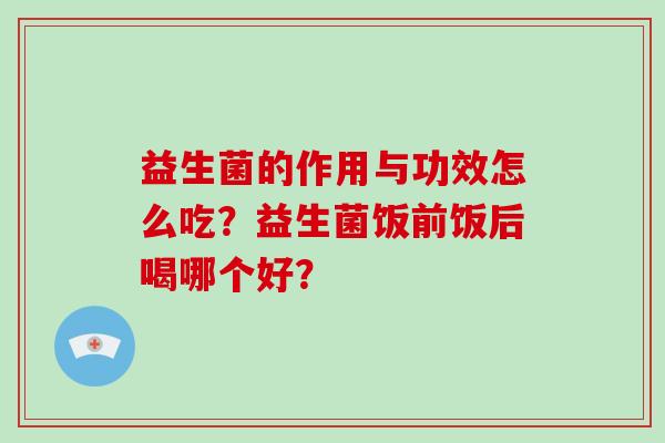 益生菌的作用与功效怎么吃?益生菌饭前饭后喝哪个好? 益生菌的作用与功效怎么吃?益生菌饭前饭后喝哪个好?