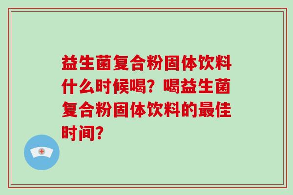 益生菌复合粉固体饮料什么时候喝？喝益生菌复合粉固体饮料的最佳时间？