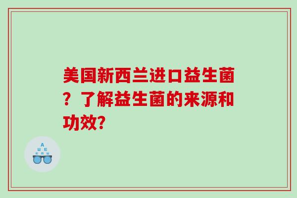 美国新西兰进口益生菌？了解益生菌的来源和功效？