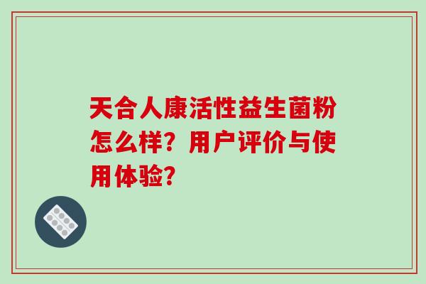 天合人康活性益生菌粉怎么样？用户评价与使用体验？