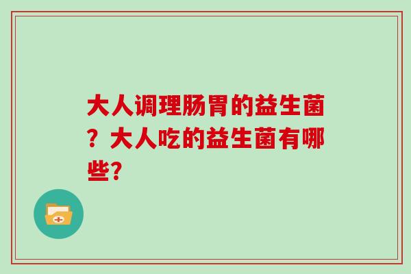 大人调理肠胃的益生菌？大人吃的益生菌有哪些？