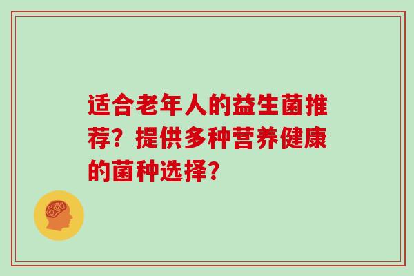 适合老年人的益生菌推荐？提供多种营养健康的菌种选择？