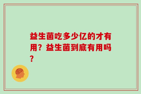 益生菌吃多少亿的才有用？益生菌到底有用吗？