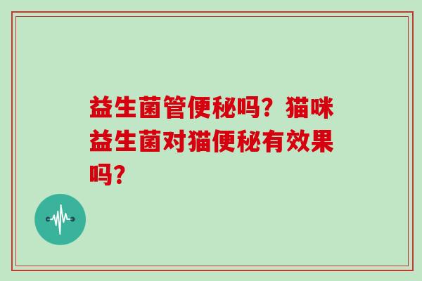 益生菌管吗?猫咪益生菌对猫有效果吗? 益生菌管吗?猫咪益生菌对猫有效果吗?