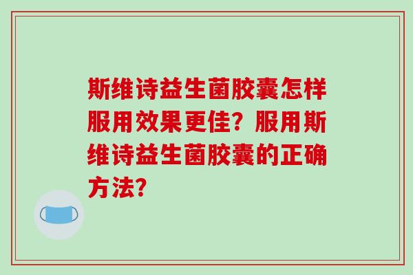 斯维诗益生菌胶囊怎样服用效果更佳？服用斯维诗益生菌胶囊的正确方法？