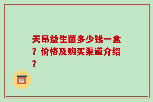 天昂益生菌多少钱一盒？价格及购买渠道介绍？