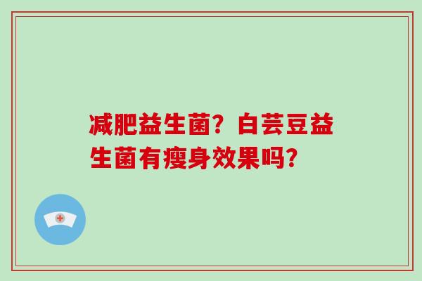 益生菌？白芸豆益生菌有瘦身效果吗？