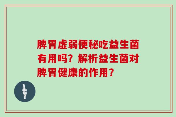 脾胃虚弱吃益生菌有用吗？解析益生菌对脾胃健康的作用？