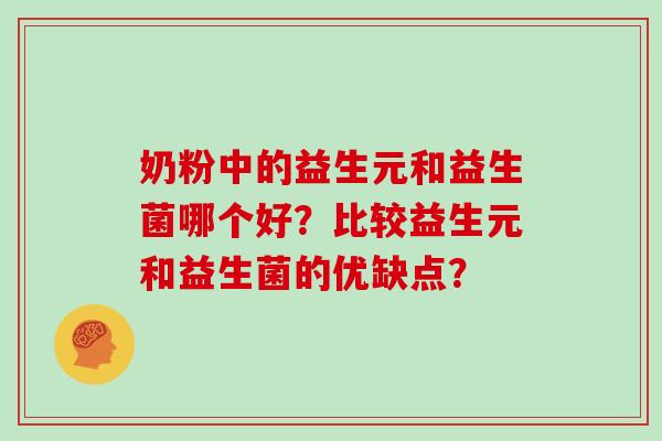 奶粉中的益生元和益生菌哪个好?比较益生元和益生菌的优缺点? 奶粉中的益生元和益生菌哪个好?比较益生元和益生菌的优缺点?