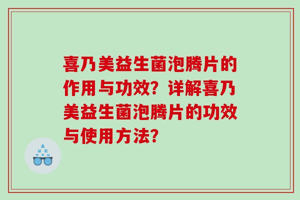 喜乃美益生菌泡腾片的作用与功效？详解喜乃美益生菌泡腾片的功效与使用方法？