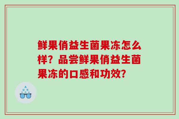 鲜果俏益生菌果冻怎么样？品尝鲜果俏益生菌果冻的口感和功效？