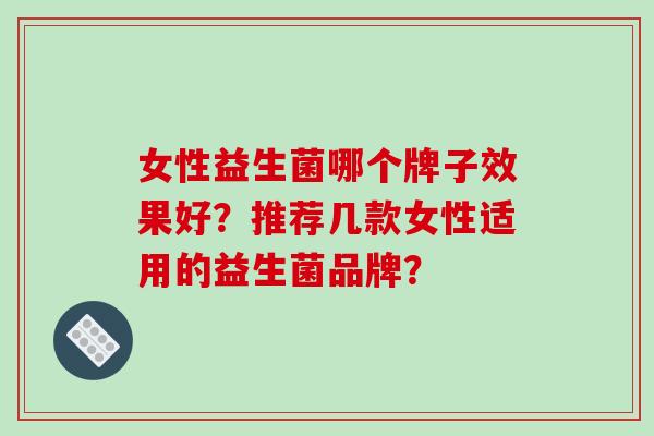 女性益生菌哪个牌子效果好？推荐几款女性适用的益生菌品牌？