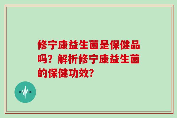 修宁康益生菌是保健品吗？解析修宁康益生菌的保健功效？