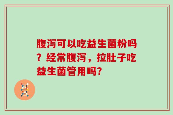 可以吃益生菌粉吗？经常，拉肚子吃益生菌管用吗？