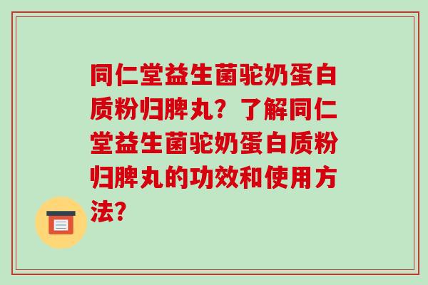 同仁堂益生菌驼奶蛋白质粉归脾丸?了解同仁堂益生菌驼奶蛋白质粉归脾丸的功效和使用方法? 同仁堂益生菌驼奶蛋白质粉归脾丸?了解同仁堂益生菌驼奶蛋白质粉归脾丸的功效和使用方法?