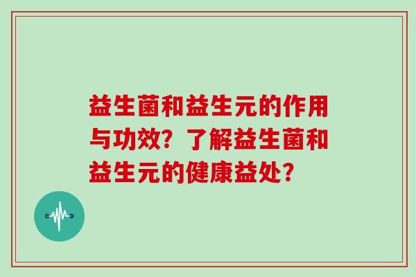 益生菌和益生元的作用与功效？了解益生菌和益生元的健康益处？