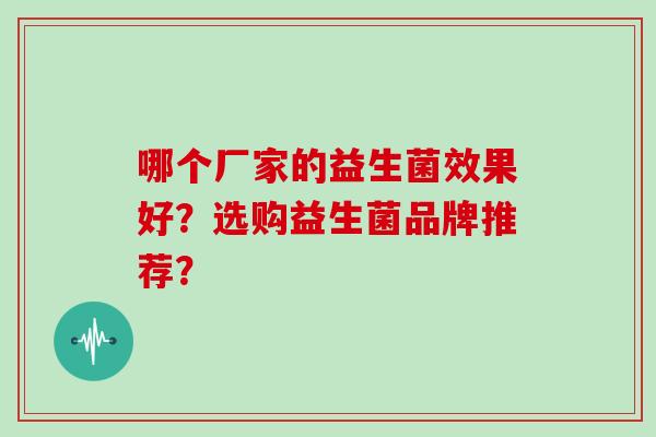 哪个厂家的益生菌效果好?选购益生菌品牌推荐? 哪个厂家的益生菌效果好?选购益生菌品牌推荐?