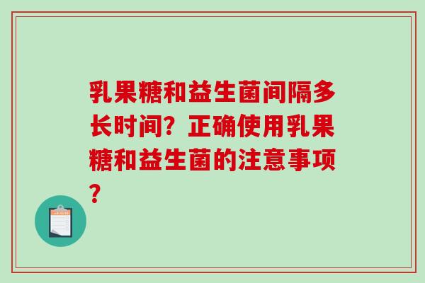 乳果糖和益生菌间隔多长时间？正确使用乳果糖和益生菌的注意事项？