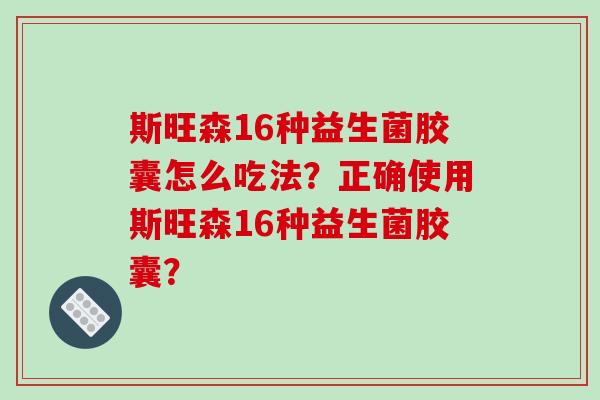 斯旺森16种益生菌胶囊怎么吃法?正确使用斯旺森16种益生菌胶囊? 斯旺森16种益生菌胶囊怎么吃法?正确使用斯旺森16种益生菌胶囊?