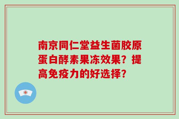 南京同仁堂益生菌胶原蛋白酵素果冻效果？提高免疫力的好选择？