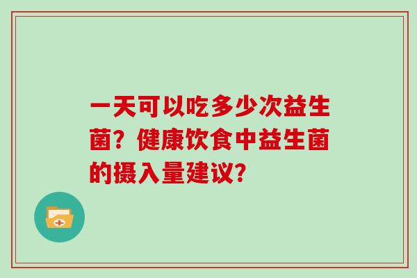 一天可以吃多少次益生菌？健康饮食中益生菌的摄入量建议？