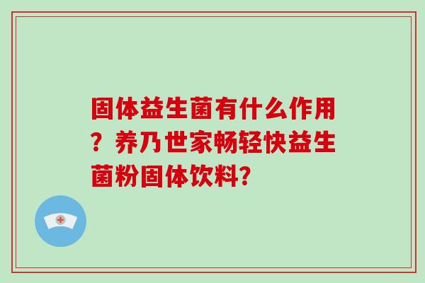 固体益生菌有什么作用?养乃世家畅轻快益生菌粉固体饮料? 固体益生菌有什么作用?养乃世家畅轻快益生菌粉固体饮料?