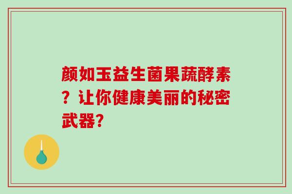 颜如玉益生菌果蔬酵素？让你健康美丽的秘密武器？