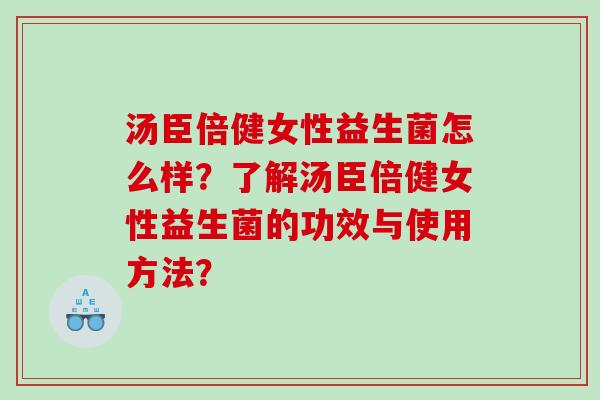 汤臣倍健女性益生菌怎么样？了解汤臣倍健女性益生菌的功效与使用方法？